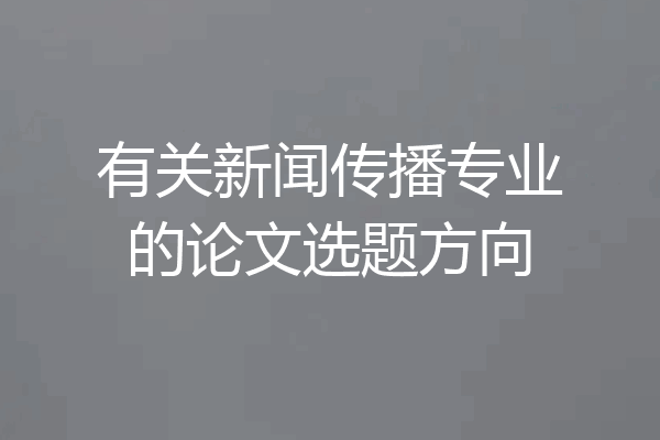 有关新闻传播专业的论文选题方向