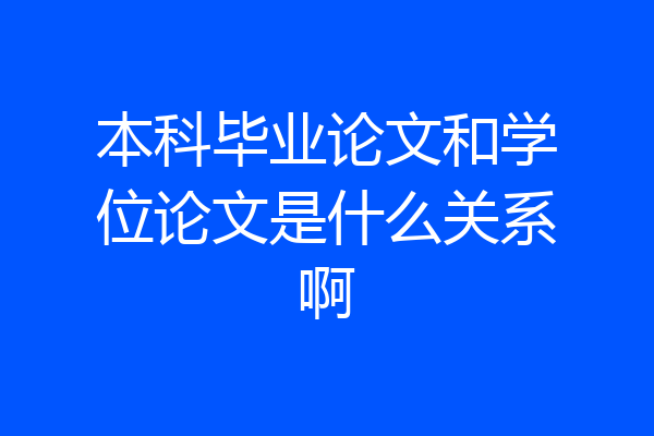 本科毕业论文和学位论文是什么关系啊