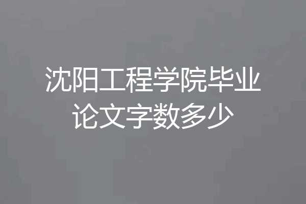 沈阳工程学院毕业论文字数多少