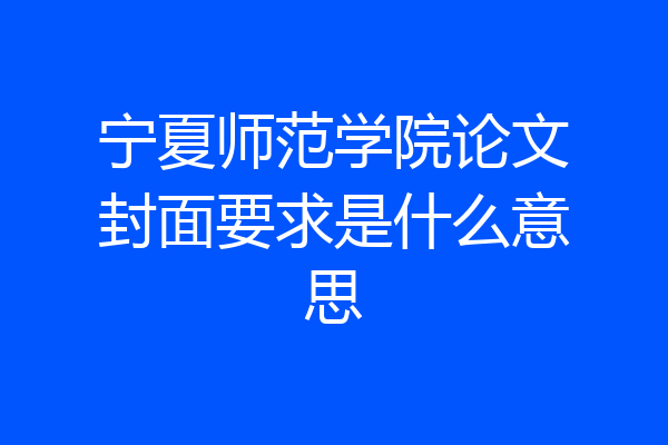 宁夏师范学院论文封面要求是什么意思