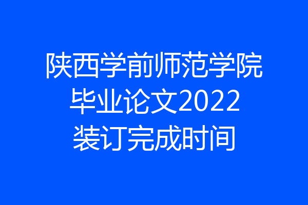 陕西学前师范学院毕业论文2022装订完成时间