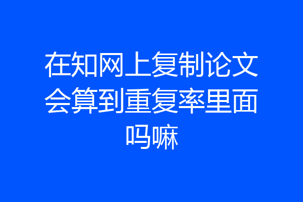 在知网上复制论文会算到重复率里面吗嘛