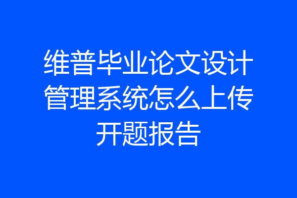 维普毕业论文设计管理系统怎么上传开题报告