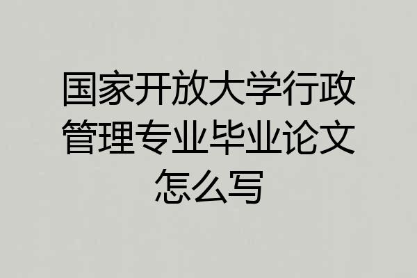 国家开放大学行政管理专业毕业论文怎么写