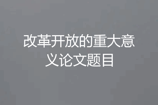 改革开放的重大意义论文题目