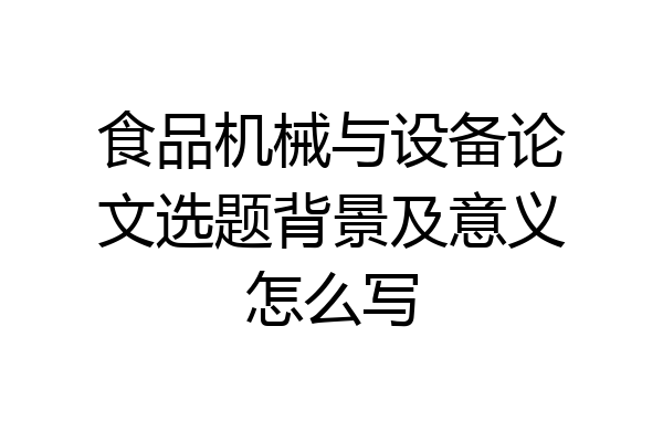 食品机械与设备论文选题背景及意义怎么写
