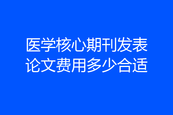 医学核心期刊发表论文费用多少合适