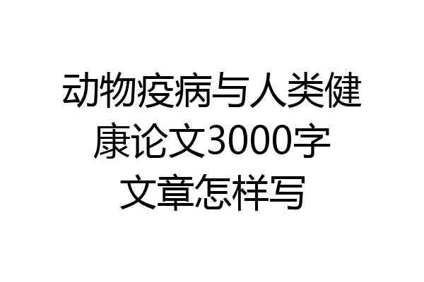 动物疫病与人类健康论文3000字文章怎样写