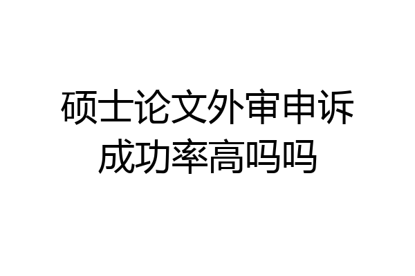 硕士论文外审申诉成功率高吗吗