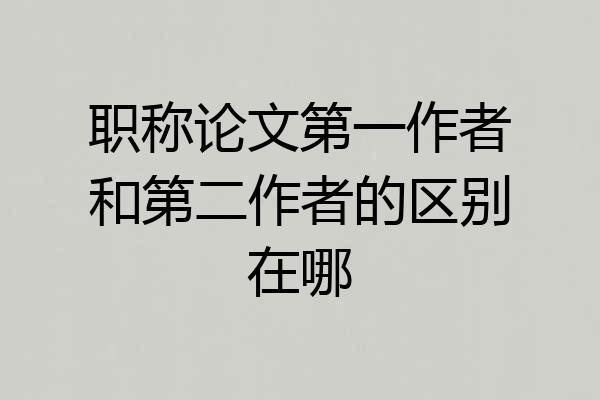 职称论文第一作者和第二作者的区别在哪
