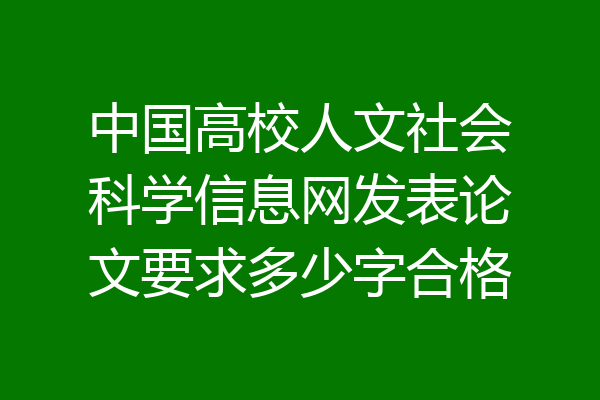中国高校人文社会科学信息网发表论文要求多少字合格
