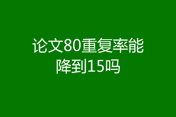 论文80重复率能降到15吗