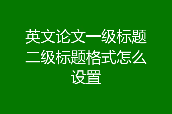 英文论文一级标题二级标题格式怎么设置