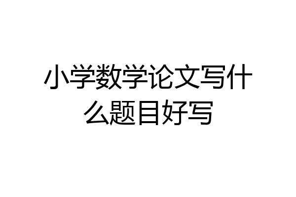 小学数学论文写什么题目好写