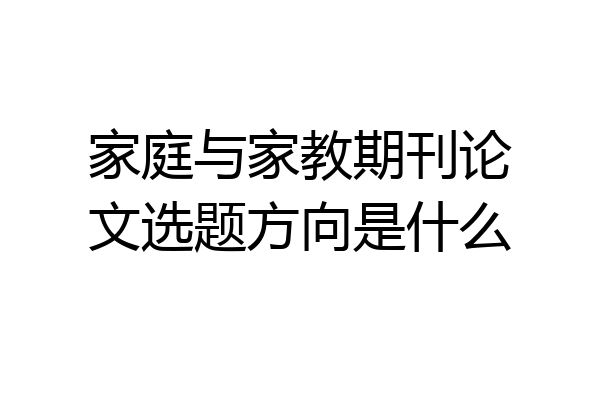 家庭与家教期刊论文选题方向是什么