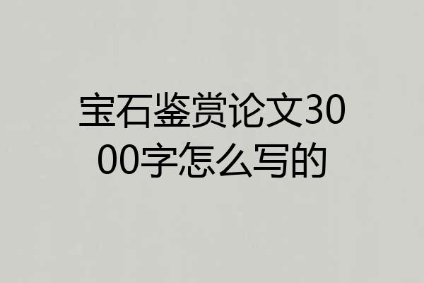 宝石鉴赏论文3000字怎么写的