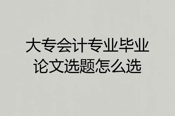 大专会计专业毕业论文选题怎么选