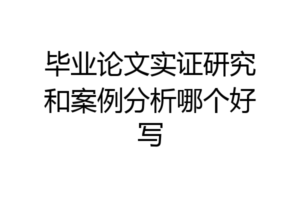 毕业论文实证研究和案例分析哪个好写