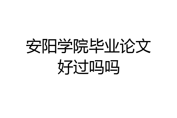 安阳学院毕业论文好过吗吗