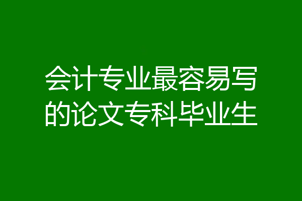 会计专业最容易写的论文专科毕业生