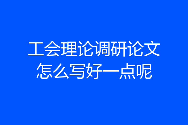 工会理论调研论文怎么写好一点呢