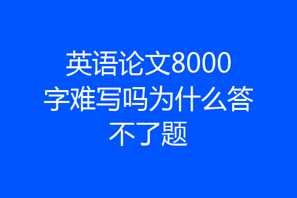 英语论文8000字难写吗为什么答不了题