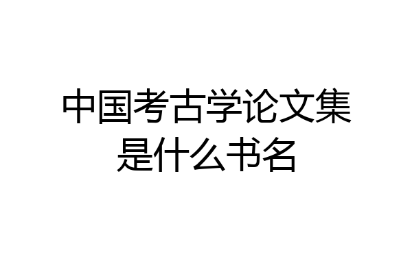中国考古学论文集是什么书名