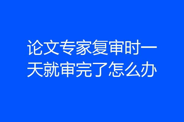 论文专家复审时一天就审完了怎么办