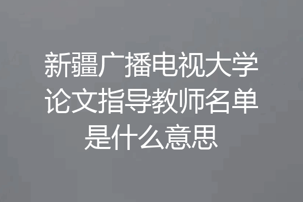 新疆广播电视大学论文指导教师名单是什么意思