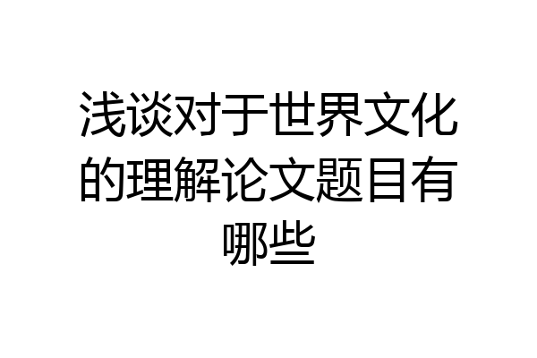 浅谈对于世界文化的理解论文题目有哪些