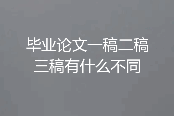 毕业论文一稿二稿三稿有什么不同