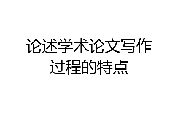 论述学术论文写作过程的特点