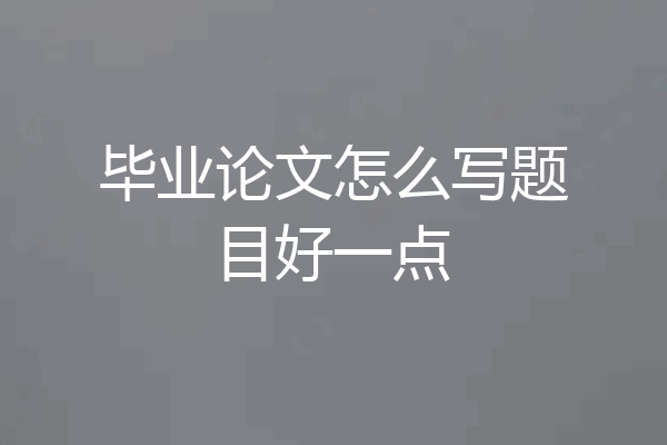毕业论文怎么写题目好一点