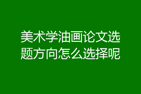 美术学油画论文选题方向怎么选择呢
