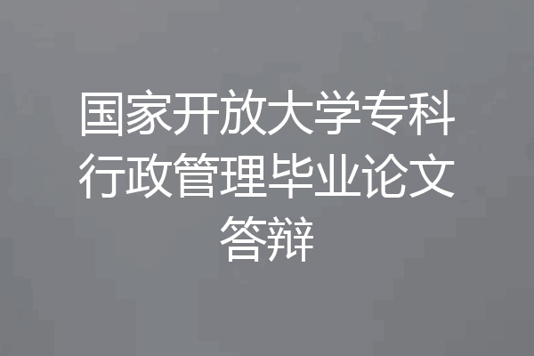 国家开放大学专科行政管理毕业论文答辩