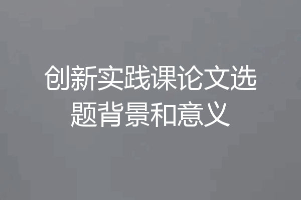 创新实践课论文选题背景和意义