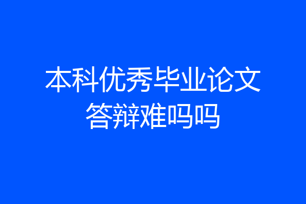 本科优秀毕业论文答辩难吗吗