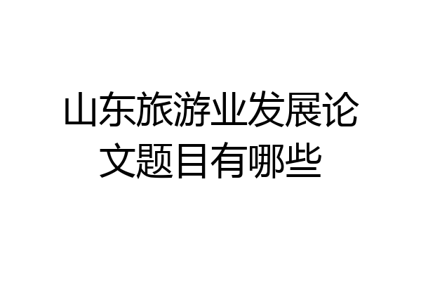 山东旅游业发展论文题目有哪些