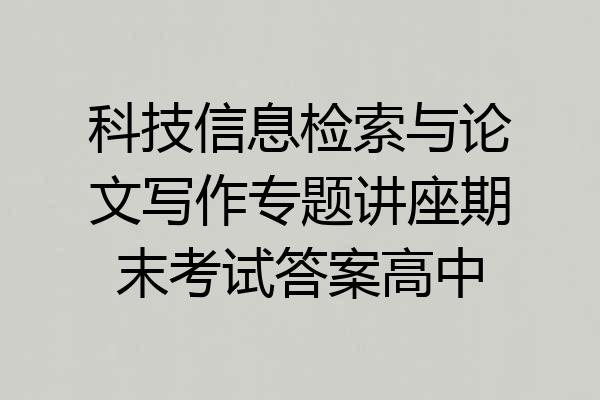 科技信息检索与论文写作专题讲座期末考试答案高中