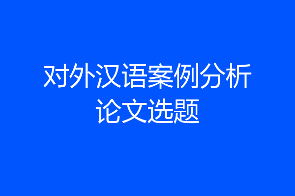 对外汉语案例分析论文选题