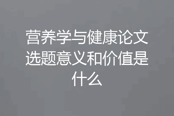 营养学与健康论文选题意义和价值是什么