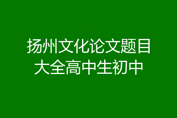 扬州文化论文题目大全高中生初中