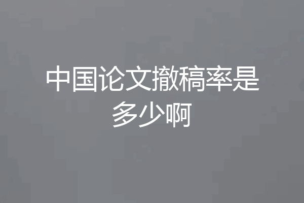 中国论文撤稿率是多少啊