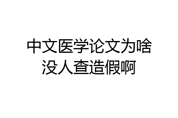 中文医学论文为啥没人查造假啊