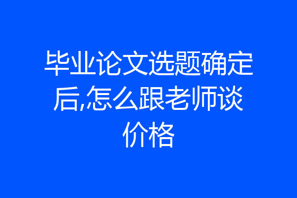 毕业论文选题确定后,怎么跟老师谈价格