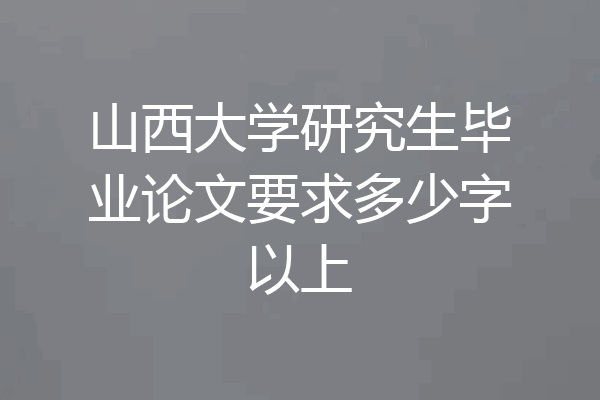 山西大学研究生毕业论文要求多少字以上