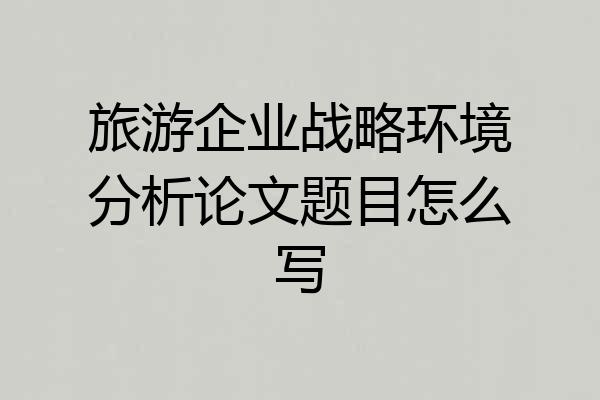 旅游企业战略环境分析论文题目怎么写