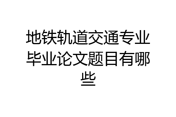 地铁轨道交通专业毕业论文题目有哪些