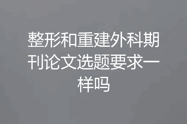 整形和重建外科期刊论文选题要求一样吗