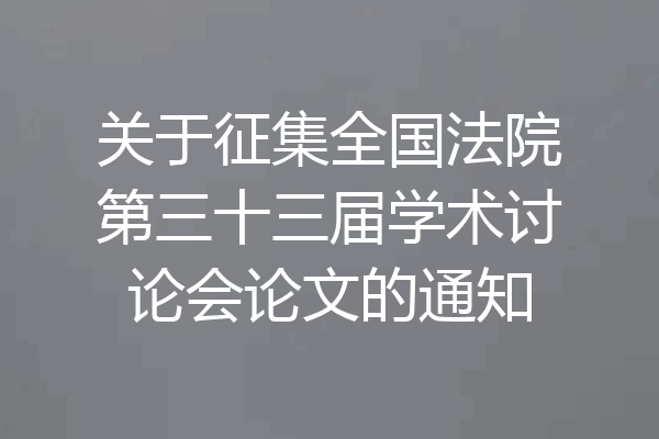 关于征集全国法院第三十三届学术讨论会论文的通知